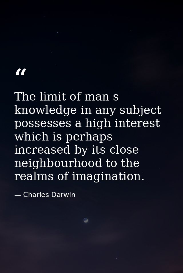 The limit of man s knowledge in any subject possesses a high interest which is perhaps increased by its close neighbourh — Charles Darwin