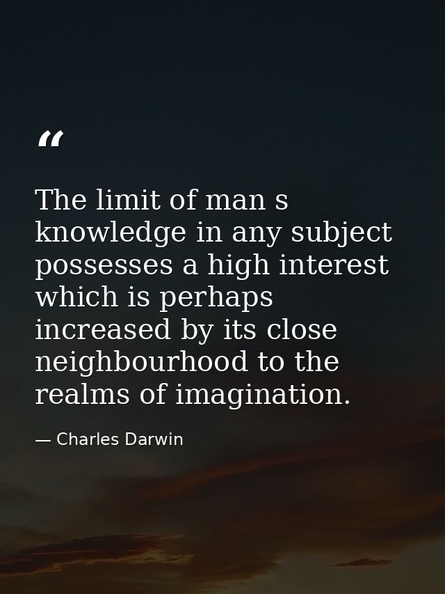 The limit of man s knowledge in any subject possesses a high interest which is perhaps increased by its close neighbourh — Charles Darwin