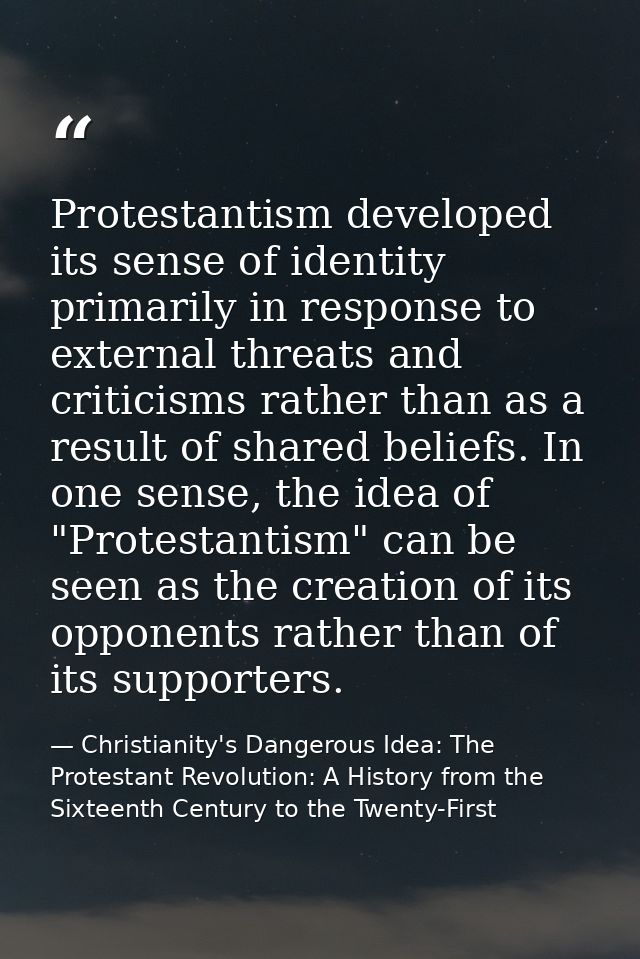 Protestantism developed its sense of identity primarily in response to external threats and criticisms rather than as a  — Christianity's Dangerous Idea: The Protestant Revolution: A History from the Sixteenth Century to the Twenty-First