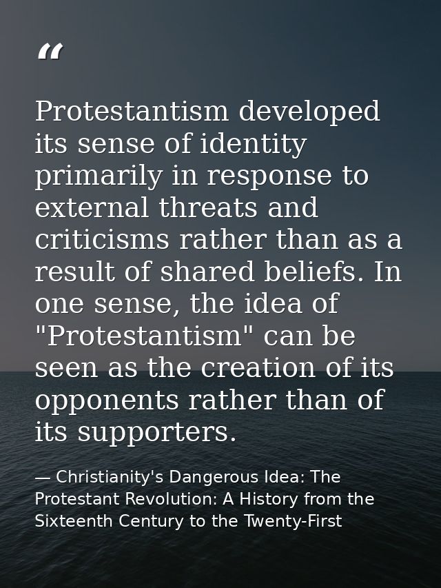 Protestantism developed its sense of identity primarily in response to external threats and criticisms rather than as a  — Christianity's Dangerous Idea: The Protestant Revolution: A History from the Sixteenth Century to the Twenty-First