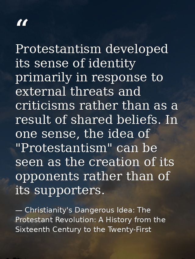 Protestantism developed its sense of identity primarily in response to external threats and criticisms rather than as a  — Christianity's Dangerous Idea: The Protestant Revolution: A History from the Sixteenth Century to the Twenty-First