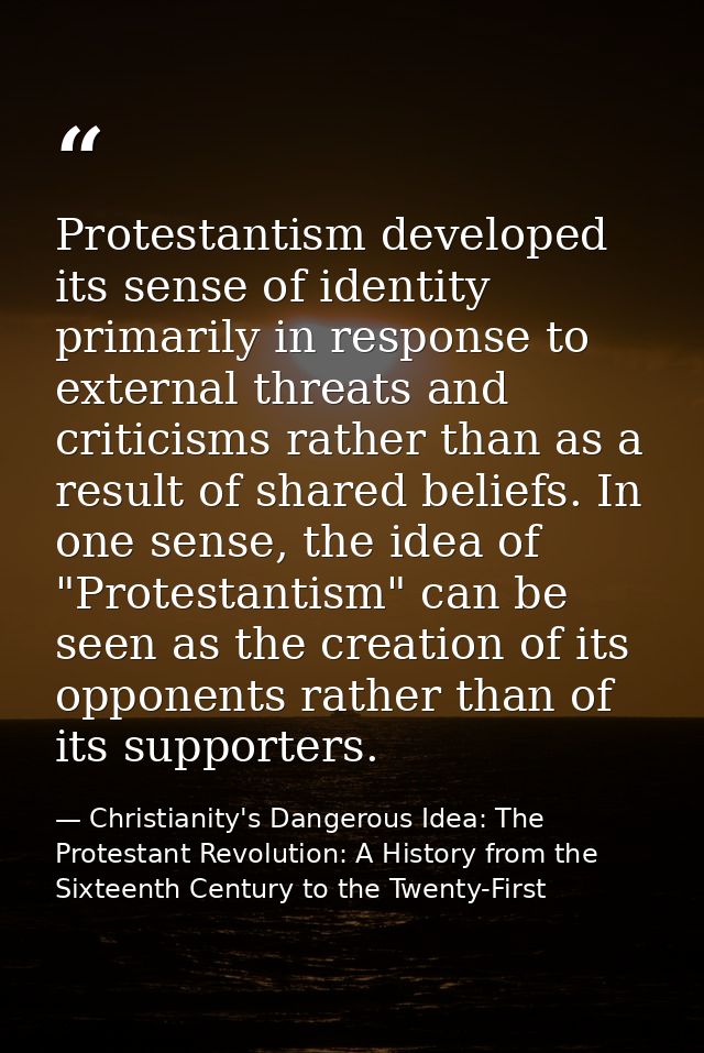 Protestantism developed its sense of identity primarily in response to external threats and criticisms rather than as a  — Christianity's Dangerous Idea: The Protestant Revolution: A History from the Sixteenth Century to the Twenty-First