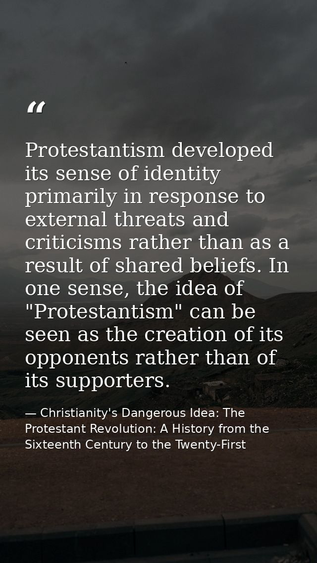 Protestantism developed its sense of identity primarily in response to external threats and criticisms rather than as a  — Christianity's Dangerous Idea: The Protestant Revolution: A History from the Sixteenth Century to the Twenty-First