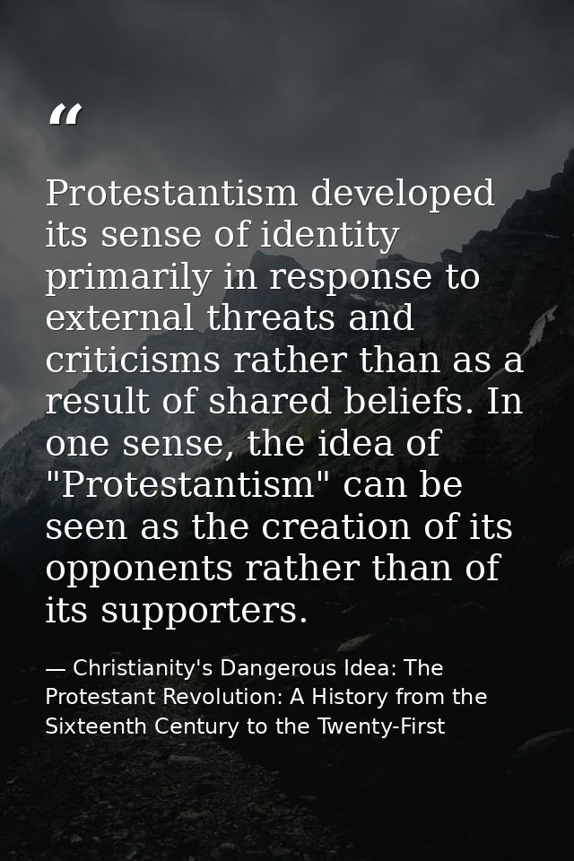 Protestantism developed its sense of identity primarily in response to external threats and criticisms rather than as a  — Christianity's Dangerous Idea: The Protestant Revolution: A History from the Sixteenth Century to the Twenty-First