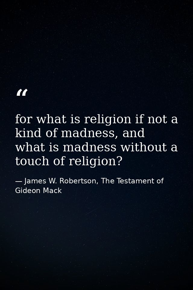 for what is religion if not a kind of madness, and what is madness without a touch of religion? — James W. Robertson, The Testament of Gideon Mack