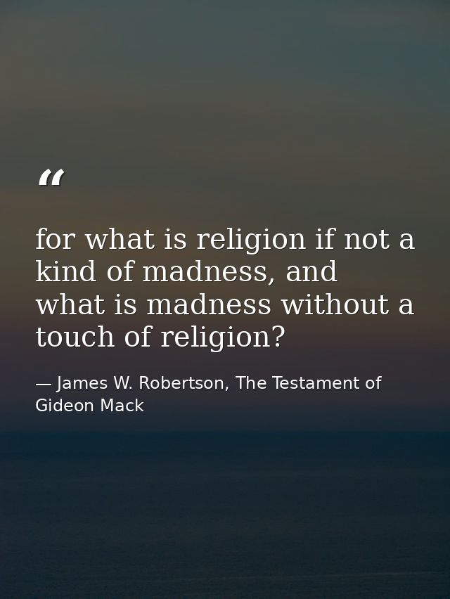 for what is religion if not a kind of madness, and what is madness without a touch of religion? — James W. Robertson, The Testament of Gideon Mack