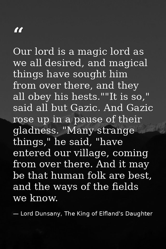 Our lord is a magic lord as we all desired, and magical things have sought him from over there, and they all obey his he — Lord Dunsany, The King of Elfland's Daughter