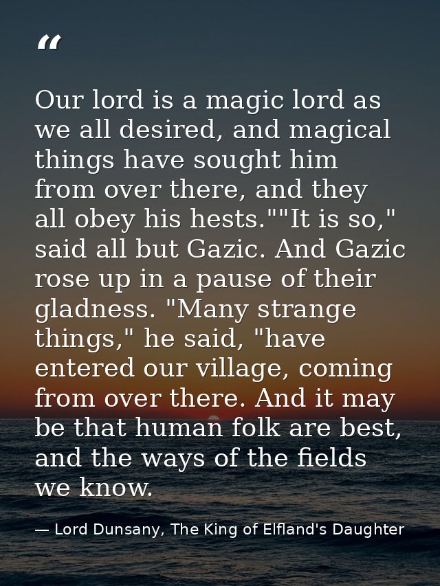 Our lord is a magic lord as we all desired, and magical things have sought him from over there, and they all obey his he — Lord Dunsany, The King of Elfland's Daughter