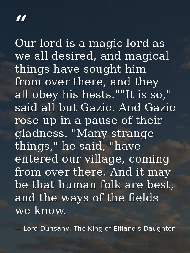 Our lord is a magic lord as we all desired, and magical things have sought him from over there, and they all obey his he — Lord Dunsany, The King of Elfland's Daughter