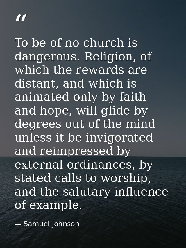 To be of no church is dangerous. Religion, of which the rewards are distant, and which is animated only by faith and hop — Samuel Johnson