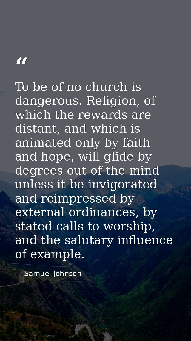 To be of no church is dangerous. Religion, of which the rewards are distant, and which is animated only by faith and hop — Samuel Johnson