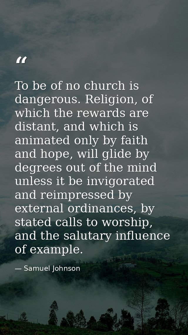 To be of no church is dangerous. Religion, of which the rewards are distant, and which is animated only by faith and hop — Samuel Johnson