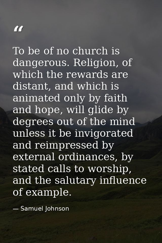 To be of no church is dangerous. Religion, of which the rewards are distant, and which is animated only by faith and hop — Samuel Johnson
