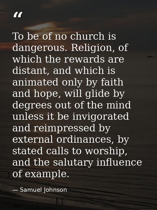 To be of no church is dangerous. Religion, of which the rewards are distant, and which is animated only by faith and hop — Samuel Johnson