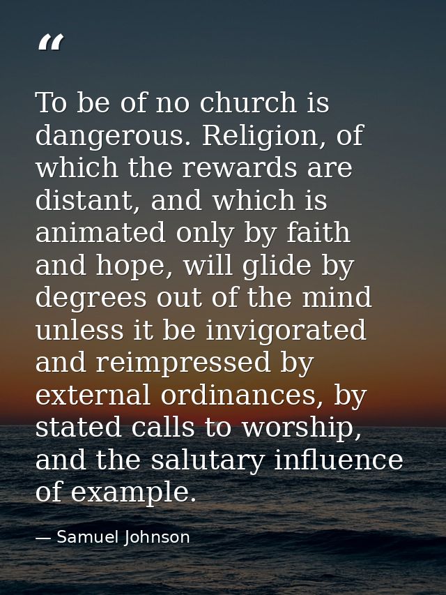 To be of no church is dangerous. Religion, of which the rewards are distant, and which is animated only by faith and hop — Samuel Johnson