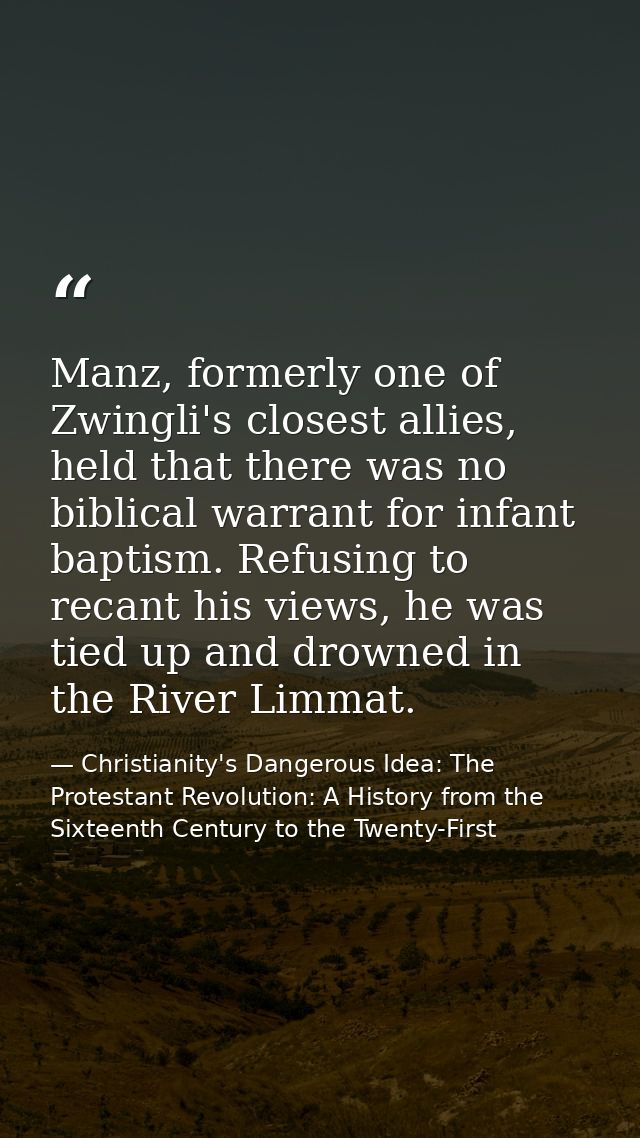 Manz, formerly one of Zwingli's closest allies, held that there was no biblical warrant for infant baptism. Refusing to  — Christianity's Dangerous Idea: The Protestant Revolution: A History from the Sixteenth Century to the Twenty-First