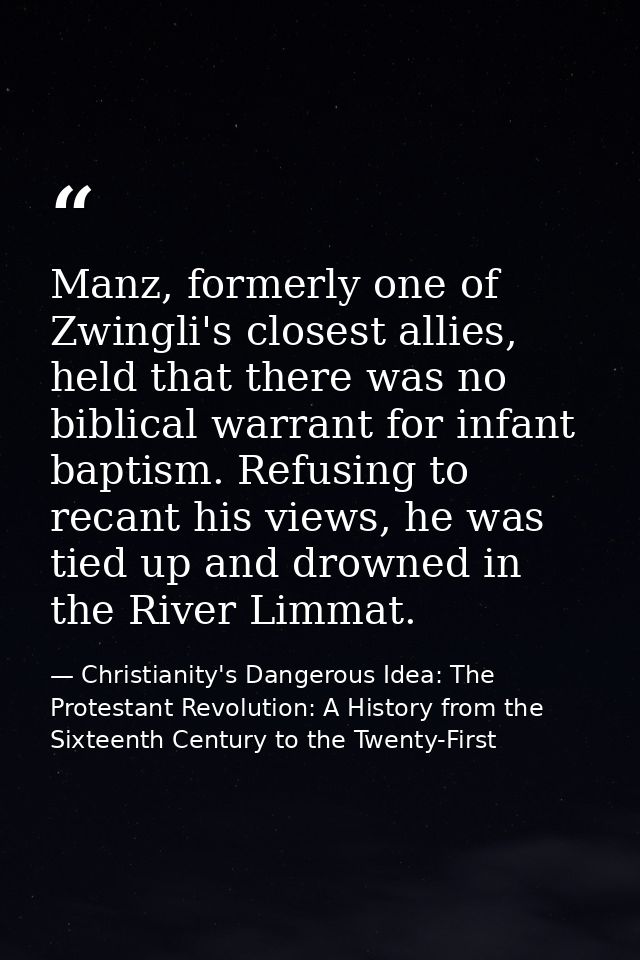 Manz, formerly one of Zwingli's closest allies, held that there was no biblical warrant for infant baptism. Refusing to  — Christianity's Dangerous Idea: The Protestant Revolution: A History from the Sixteenth Century to the Twenty-First