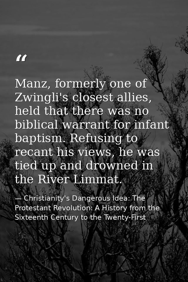 Manz, formerly one of Zwingli's closest allies, held that there was no biblical warrant for infant baptism. Refusing to  — Christianity's Dangerous Idea: The Protestant Revolution: A History from the Sixteenth Century to the Twenty-First