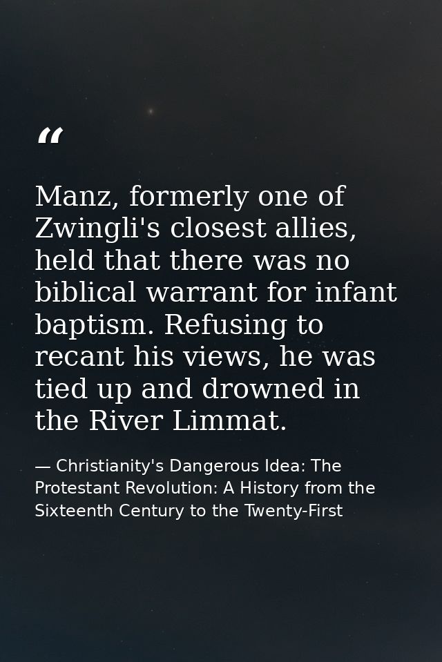 Manz, formerly one of Zwingli's closest allies, held that there was no biblical warrant for infant baptism. Refusing to  — Christianity's Dangerous Idea: The Protestant Revolution: A History from the Sixteenth Century to the Twenty-First