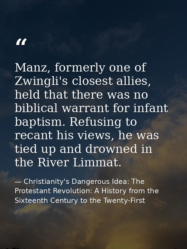 Manz, formerly one of Zwingli's closest allies, held that there was no biblical warrant for infant baptism. Refusing to  — Christianity's Dangerous Idea: The Protestant Revolution: A History from the Sixteenth Century to the Twenty-First