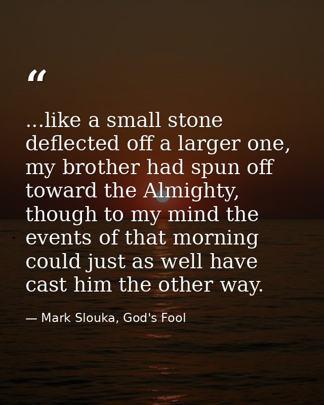 ...like a small stone deflected off a larger one, my brother had spun off toward the Almighty, though to my mind the eve — Mark Slouka, God's Fool