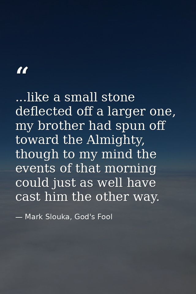 ...like a small stone deflected off a larger one, my brother had spun off toward the Almighty, though to my mind the eve — Mark Slouka, God's Fool