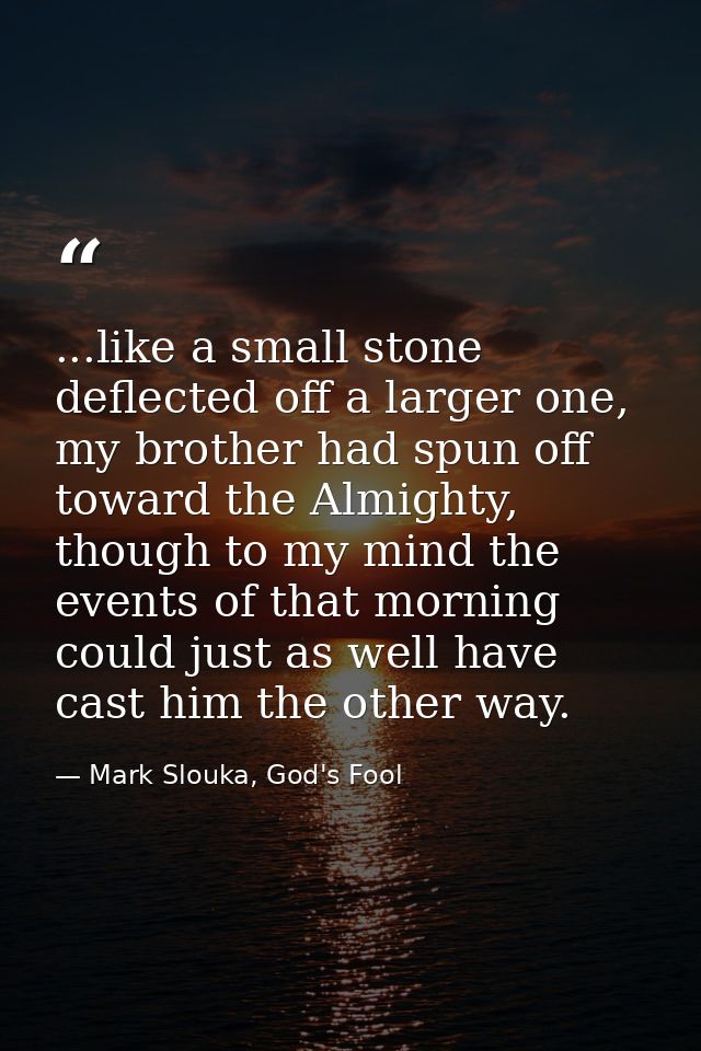 ...like a small stone deflected off a larger one, my brother had spun off toward the Almighty, though to my mind the eve — Mark Slouka, God's Fool