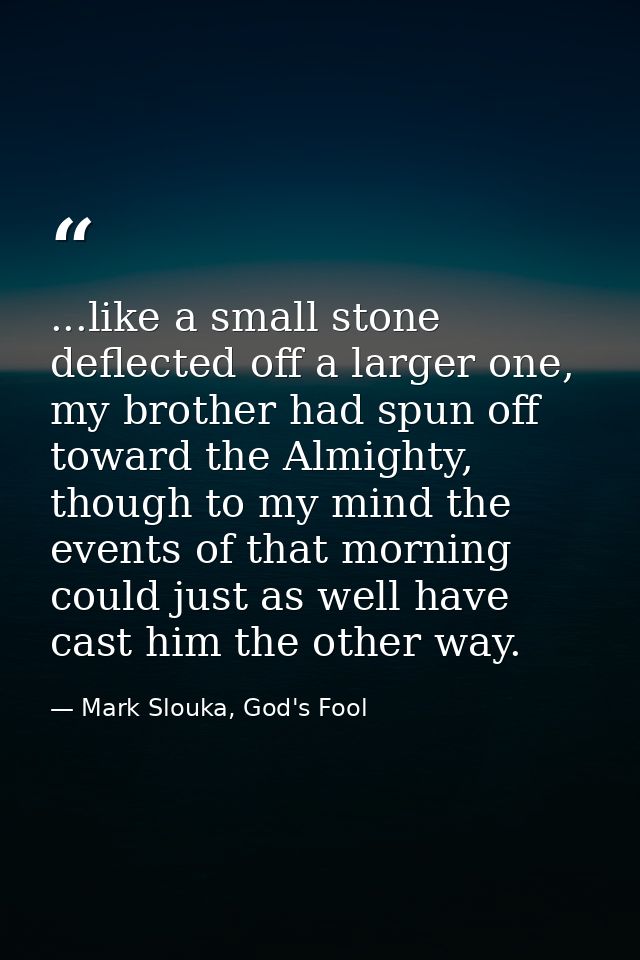 ...like a small stone deflected off a larger one, my brother had spun off toward the Almighty, though to my mind the eve — Mark Slouka, God's Fool
