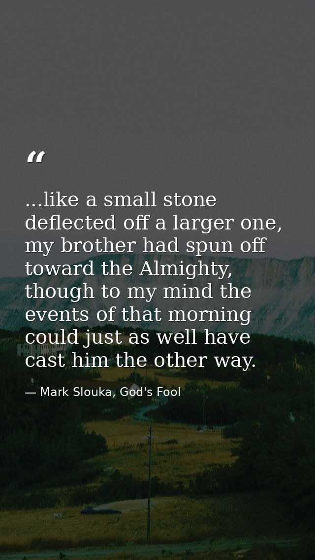 ...like a small stone deflected off a larger one, my brother had spun off toward the Almighty, though to my mind the eve — Mark Slouka, God's Fool