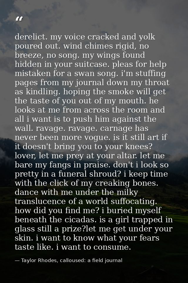 derelict. my voice cracked and yolk poured out. wind chimes rigid, no breeze, no song. my wings found hidden in your sui — Taylor Rhodes, calloused: a field journal