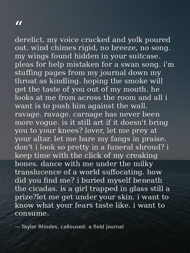 derelict. my voice cracked and yolk poured out. wind chimes rigid, no breeze, no song. my wings found hidden in your sui — Taylor Rhodes, calloused: a field journal