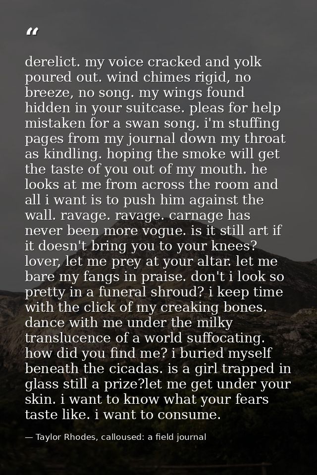 derelict. my voice cracked and yolk poured out. wind chimes rigid, no breeze, no song. my wings found hidden in your sui — Taylor Rhodes, calloused: a field journal