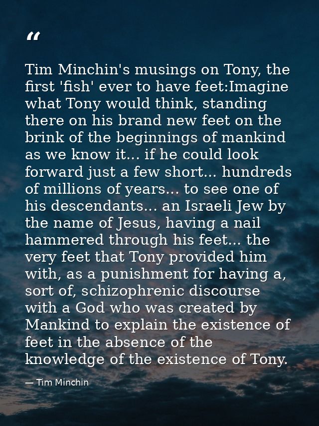 Tim Minchin's musings on Tony, the first 'fish' ever to have feet:Imagine what Tony would think, standing there on his b — Tim Minchin
