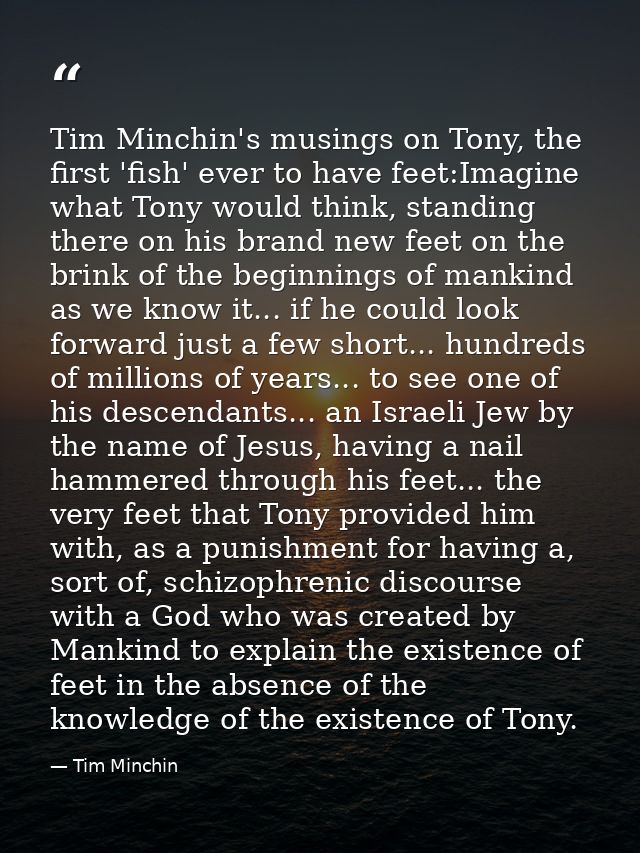Tim Minchin's musings on Tony, the first 'fish' ever to have feet:Imagine what Tony would think, standing there on his b — Tim Minchin