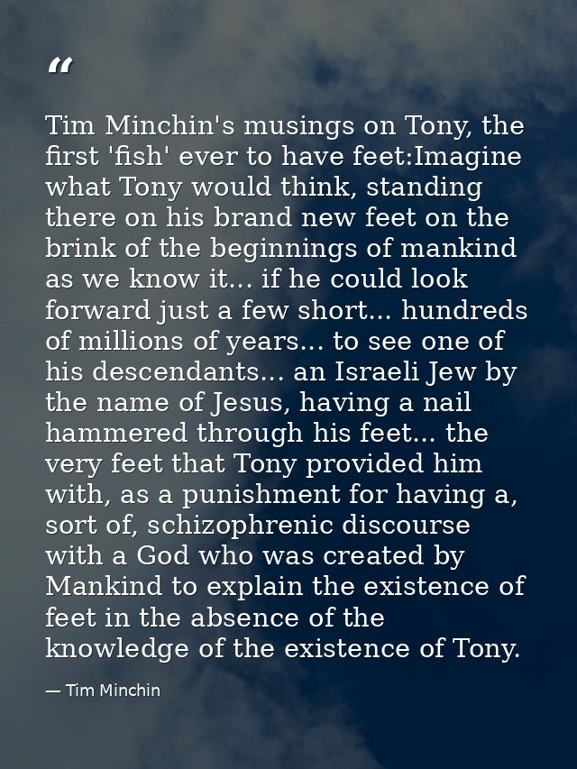 Tim Minchin's musings on Tony, the first 'fish' ever to have feet:Imagine what Tony would think, standing there on his b — Tim Minchin