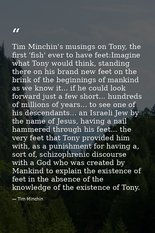 Tim Minchin's musings on Tony, the first 'fish' ever to have feet:Imagine what Tony would think, standing there on his b — Tim Minchin