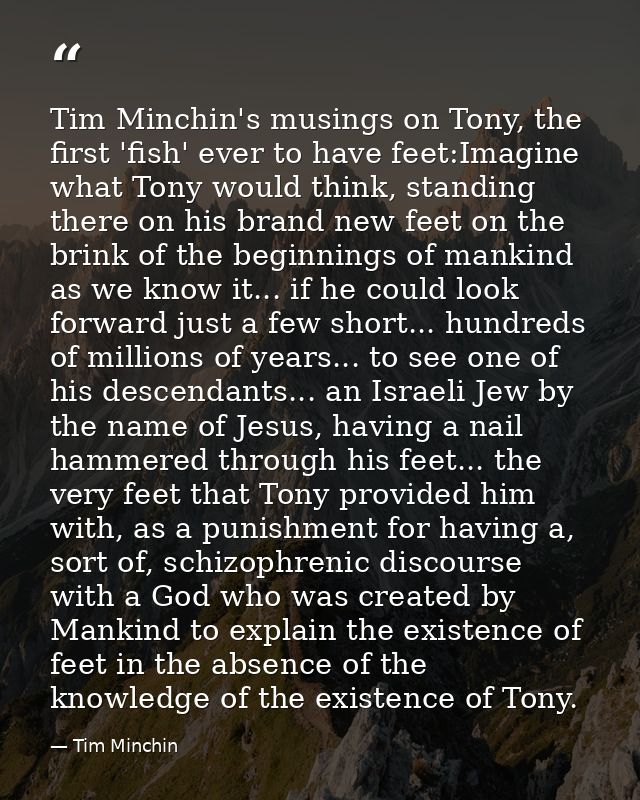 Tim Minchin's musings on Tony, the first 'fish' ever to have feet:Imagine what Tony would think, standing there on his b — Tim Minchin