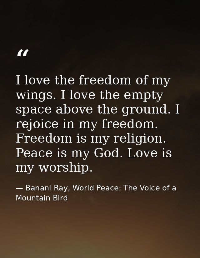 I love the freedom of my wings. I love the empty space above the ground. I rejoice in my freedom. Freedom is my religion — Banani Ray, World Peace: The Voice of a Mountain Bird