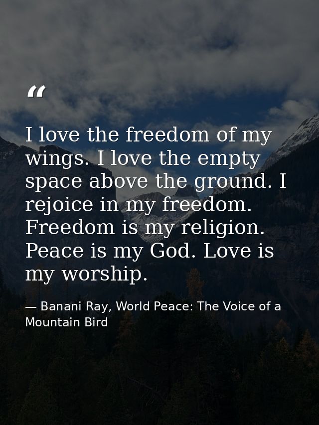 I love the freedom of my wings. I love the empty space above the ground. I rejoice in my freedom. Freedom is my religion — Banani Ray, World Peace: The Voice of a Mountain Bird