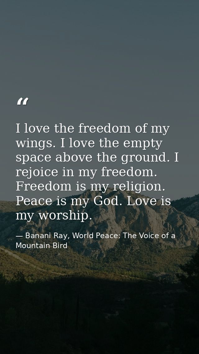 I love the freedom of my wings. I love the empty space above the ground. I rejoice in my freedom. Freedom is my religion — Banani Ray, World Peace: The Voice of a Mountain Bird