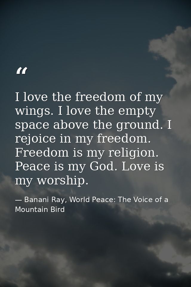 I love the freedom of my wings. I love the empty space above the ground. I rejoice in my freedom. Freedom is my religion — Banani Ray, World Peace: The Voice of a Mountain Bird