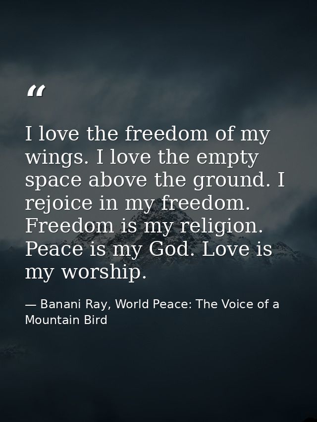 I love the freedom of my wings. I love the empty space above the ground. I rejoice in my freedom. Freedom is my religion — Banani Ray, World Peace: The Voice of a Mountain Bird