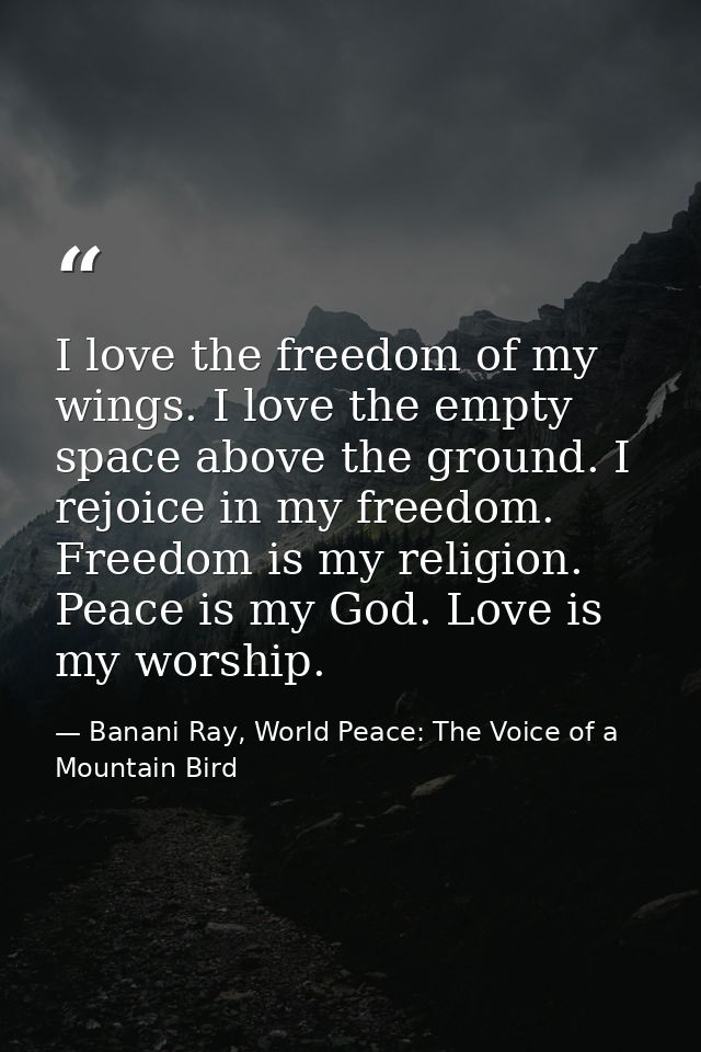 I love the freedom of my wings. I love the empty space above the ground. I rejoice in my freedom. Freedom is my religion — Banani Ray, World Peace: The Voice of a Mountain Bird