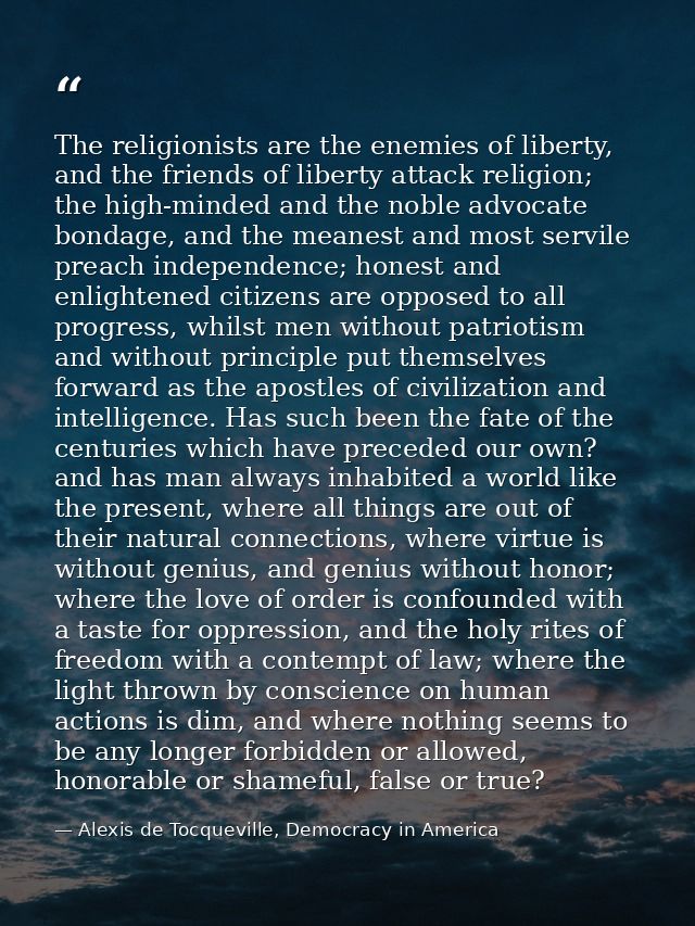 The religionists are the enemies of liberty, and the friends of liberty attack religion; the high-minded and the noble a — Alexis de Tocqueville, Democracy in America
