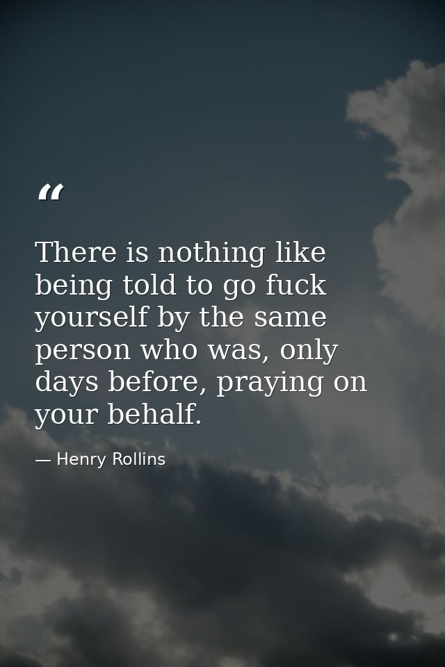 There is nothing like being told to go fuck yourself by the same person who was, only days before, praying on your behal — Henry Rollins