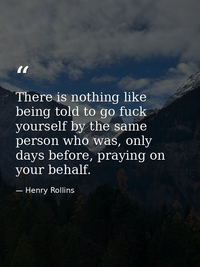There is nothing like being told to go fuck yourself by the same person who was, only days before, praying on your behal — Henry Rollins