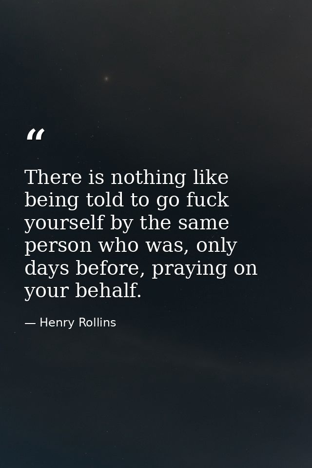 There is nothing like being told to go fuck yourself by the same person who was, only days before, praying on your behal — Henry Rollins