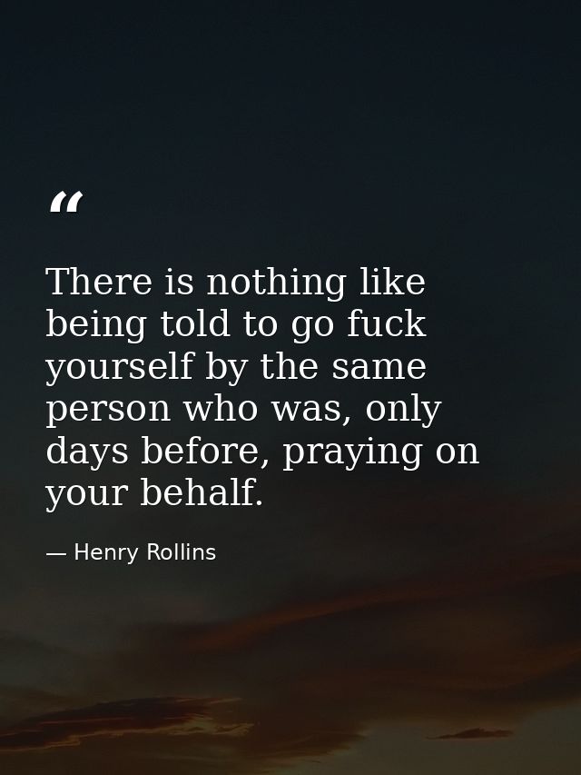 There is nothing like being told to go fuck yourself by the same person who was, only days before, praying on your behal — Henry Rollins