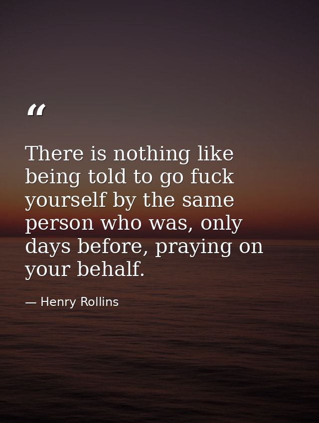 There is nothing like being told to go fuck yourself by the same person who was, only days before, praying on your behal — Henry Rollins