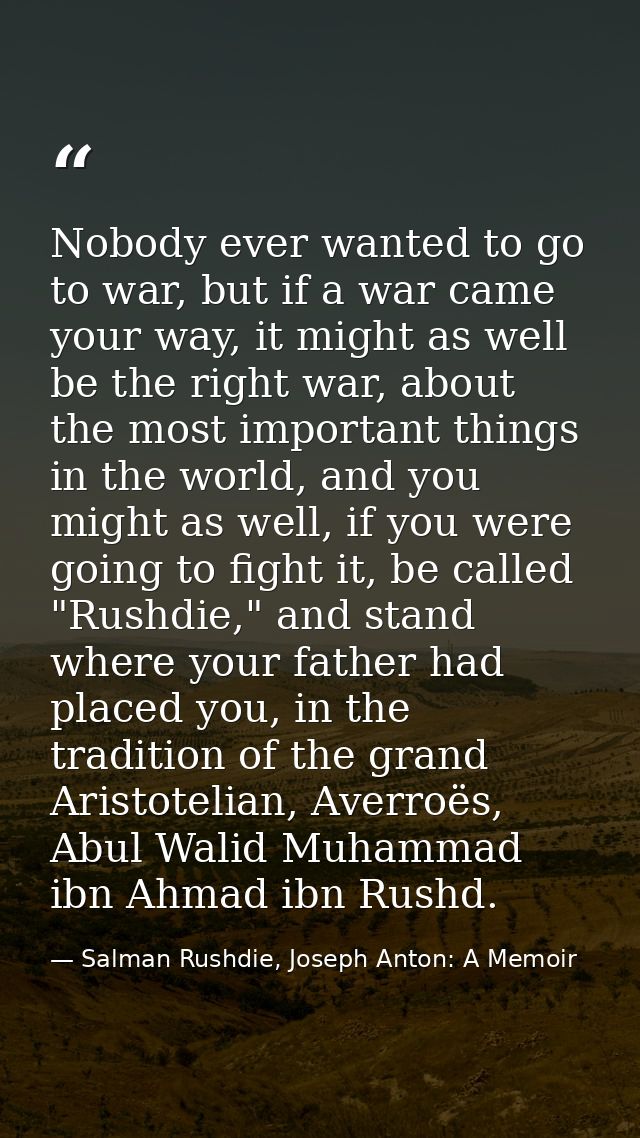 Nobody ever wanted to go to war, but if a war came your way, it might as well be the right war, about the most important — Salman Rushdie, Joseph Anton: A Memoir